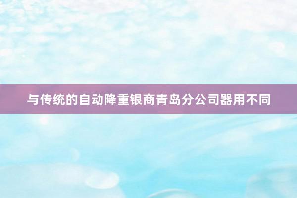 与传统的自动降重银商青岛分公司器用不同